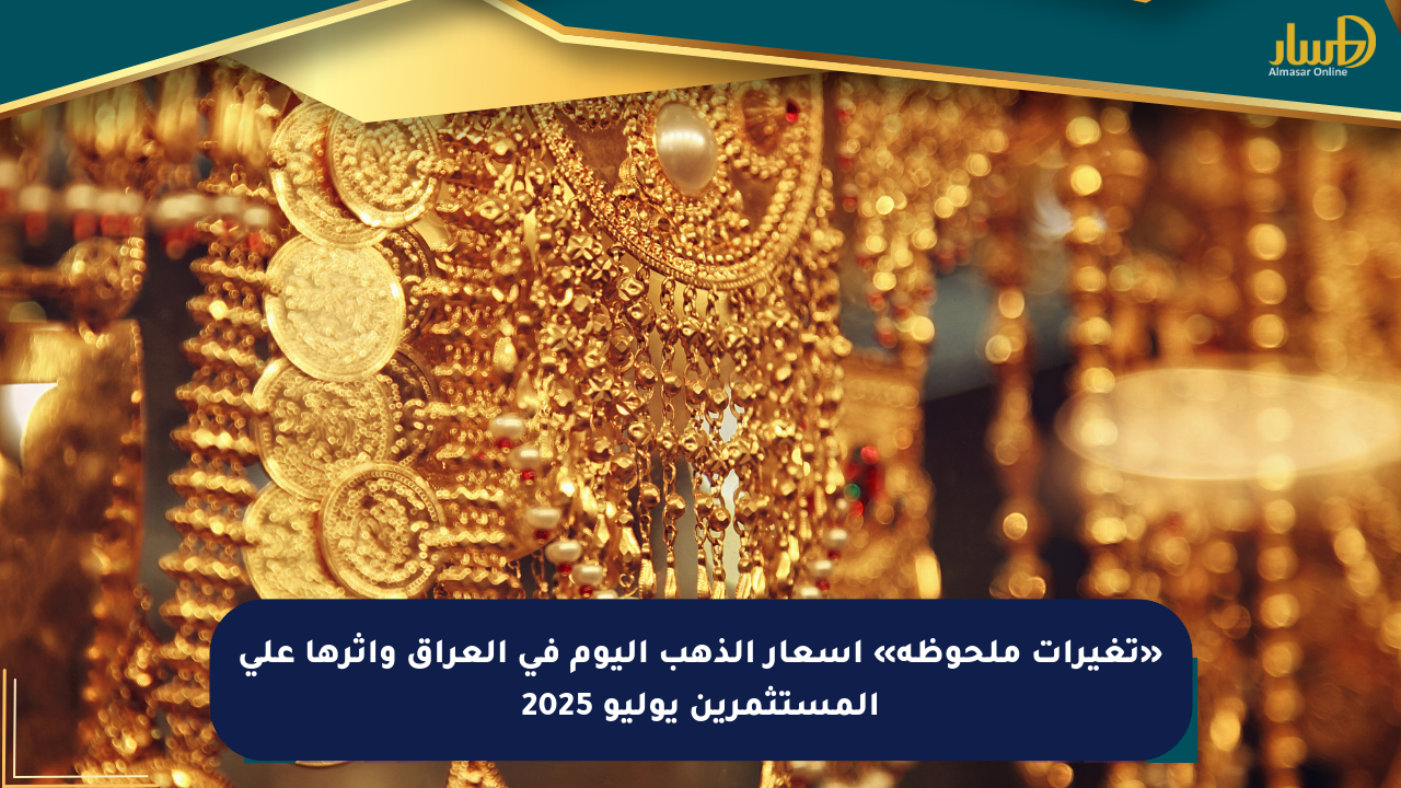 «تغيرات ملحوظة» أسعار الذهب اليوم في العراق وأثرها على المستثمرين يوليو 2025